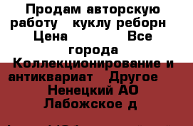 Продам авторскую работу - куклу-реборн › Цена ­ 27 000 - Все города Коллекционирование и антиквариат » Другое   . Ненецкий АО,Лабожское д.